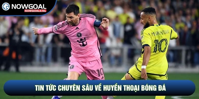 Tin tức chuyên sâu về huyền thoại bóng đá